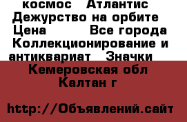 1.1) космос : Атлантис - Дежурство на орбите › Цена ­ 990 - Все города Коллекционирование и антиквариат » Значки   . Кемеровская обл.,Калтан г.